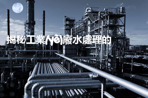 揭秘工業(yè)廢水處理的神奇步驟？竟然如此復(fù)雜！